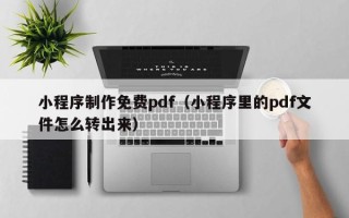 扬中小程序制作免费pdf（小程序里的pdf文件怎么转出来）