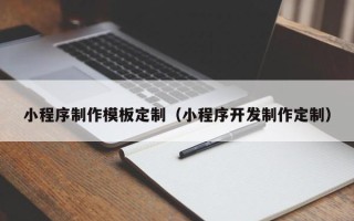 扬中小程序制作模板定制（小程序开发制作定制）