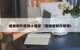 扬中相册制作视频小程序（用相册制作视频）