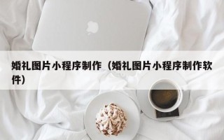扬中婚礼图片小程序制作（婚礼图片小程序制作软件）